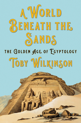 A World Beneath the Sands: The Golden Age of Egyptology - Wilkinson, Toby