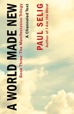 A World Made New: A Channeled Text: (Book Three of the Manifestation Trilogy) - Selig, Paul