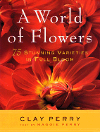 A World of Flowers: 75 Stunning Varieties in Full Bloom - Perry, Clay, and Clay, Maggie, and Perry, Maggie (Text by)