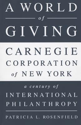 A World of Giving: Carnegie Corporation of New York A Century of International Philanthropy - Rosenfield, Patricia L