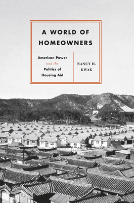 A World of Homeowners: American Power and the Politics of Housing Aid - Kwak, Nancy H