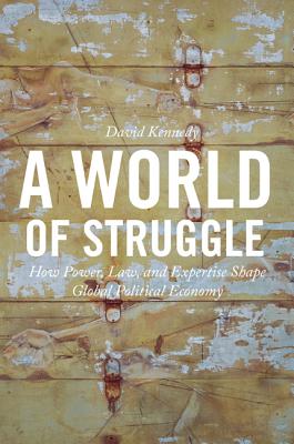 A World of Struggle: How Power, Law, and Expertise Shape Global Political Economy - Kennedy, David (Afterword by)
