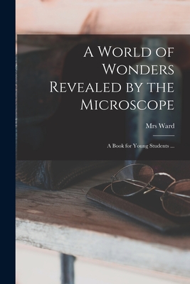 A World of Wonders Revealed by the Microscope: a Book for Young Students ... - Ward, Mrs.