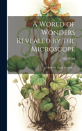 A World of Wonders Revealed by the Microscope: a Book for Young Students ...