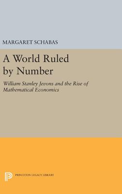 A World Ruled by Number: William Stanley Jevons and the Rise of Mathematical Economics - Schabas, Margaret