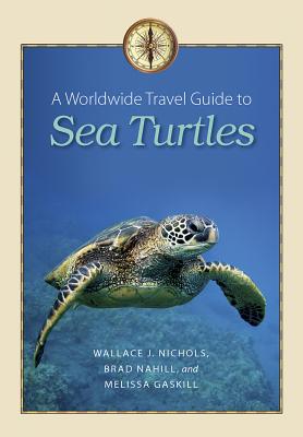 A Worldwide Travel Guide to Sea Turtles - Nichols, Wallace J, and Nahill, Brad, and Gaskill, Melissa