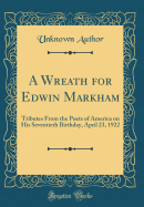 A Wreath for Edwin Markham: Tributes from the Poets of America on His Seventieth Birthday, April 23, 1922 (Classic Reprint)