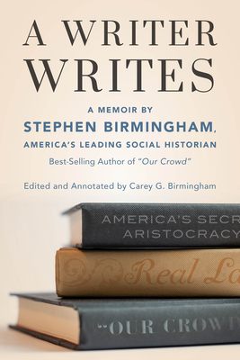 A Writer Writes: A Memoir by Stephen Birmingham, America's Leading Social Historian and Best-Selling Author of "Our Crowd" - Birmingham, Stephen, and Birmingham, Carey G. (Editor)