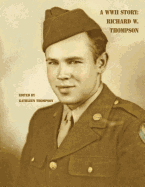 A WWII Story: Richard W. Thompson - Thompson, Kathleen, Dr. (Editor), and Thompson, Richard W