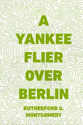 A Yankee Flier Over Berlin - Montgomery, Rutherford G