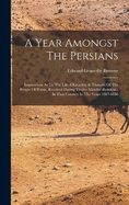 A Year Amongst The Persians: Impressions As To The Life, Character, & Thought Of The People Of Persia, Received During Twelve Months' Residence In That Country In The Years 1887-1888