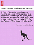 A Year in Tasmania: Including Some Months' Residence in the Capital; With a Descriptive Tour Through the Island, from Macquarie Harbour to Circular Head; And a Short Notice of the Colony in 1853. by the Author of "Five Years in the Levant."