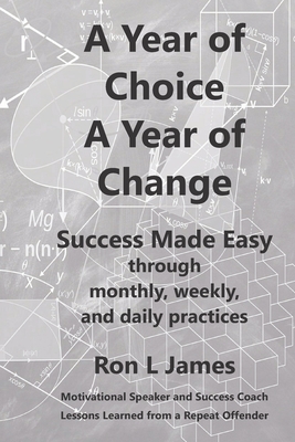 A Year of Choice A Year of Change: Success Made Easy Through Monthly, Weekly, and Daily Practices - James, Ron L
