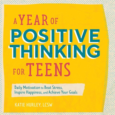 A Year of Positive Thinking for Teens: Daily Motivation to Beat Stress, Inspire Happiness, and Achieve Your Goals - Hurley, Katie