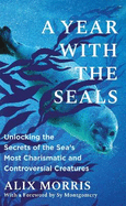 A Year with the Seals: Unlocking the Secrets of the Sea's Most Charismatic and Controversial Creatures