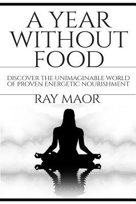 A Year Without Food: Discover The Unimaginable World of Proven Energetic Nourishment - Maor, Ray, and O'Grady, Aingeal Rose (Editor), and O'Grady, Ahonu (Prepared for publication by)