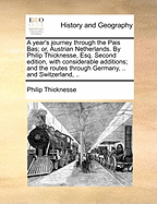 A Year's Journey Through the Pais Bas; or, Austrian Netherlands. By Philip Thicknesse, Esq. Second Edition, With Considerable Additions; and the Routes Through Germany, .. and Switzerland,