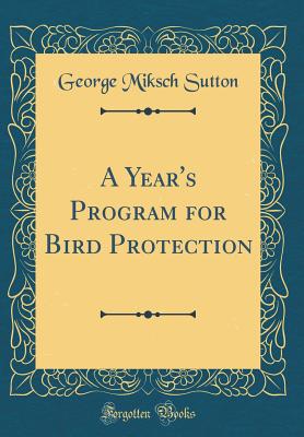 A Year's Program for Bird Protection (Classic Reprint) - Sutton, George Miksch