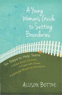 A Young Woman's Guide to Setting Boundaries: Six Steps to Help Teens *make Smart Choices *cope with Stress * Untangle Mixed-Up Emotions