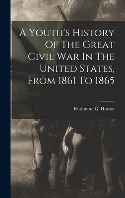A Youth's History Of The Great Civil War In The United States, From 1861 To 1865 - Horton, Rushmore G