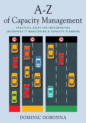 A-Z of Capacity Management: Practical Guide for Implementing Enterprise IT Monitoring & Capacity Planning - Ogbonna, Dominic