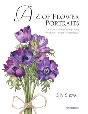 A-Z of Flower Portraits: An Illustrated Guide to Painting 40 Beautiful Flowers in Watercolour - Showell, Billy