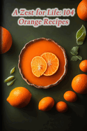 A Zest for Life: 104 Orange Recipes
