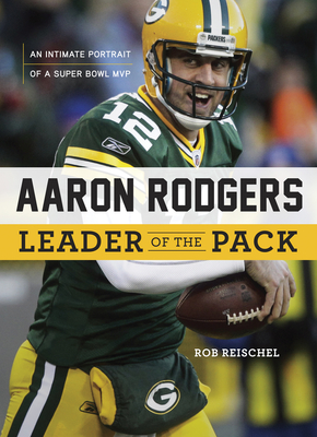 Aaron Rodgers: Leader of the Pack: An Intimate Portrait of a Super Bowl MVP - Reischel, Rob