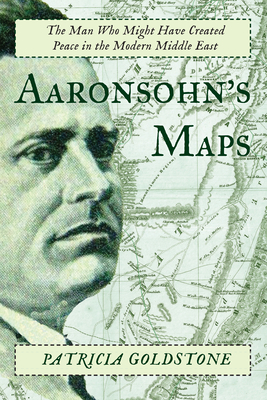 Aaronsohn's Maps: The Man Who Might Have Created Peace in the Modern Middle East - Goldstone, Patricia
