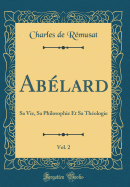 Ablard, Vol. 2: Sa Vie, Sa Philosophie Et Sa Thologie (Classic Reprint)