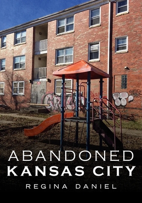 Abandoned Kansas City: Beauty in the Forgotten - Daniel, Regina