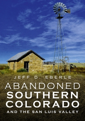 Abandoned Southern Colorado and the San Luis Valley - Eberle, Jeff