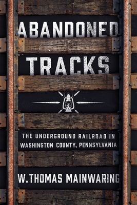 Abandoned Tracks: The Underground Railroad in Washington County, Pennsylvania - Mainwaring, W Thomas