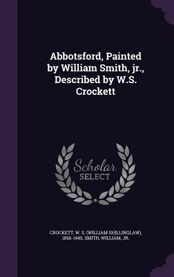 Abbotsford, Painted by William Smith, jr., Described by W.S. Crockett - Crockett, W S 1866-1945, and Smith, William