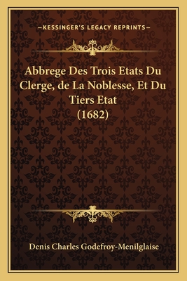 Abbrege Des Trois Etats Du Clerge, de La Noblesse, Et Du Tiers Etat (1682) - Godefroy-Menilglaise, Denis Charles