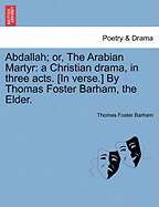 Abdallah; Or, the Arabian Martyr: A Christian Drama, in Three Acts. [in Verse.] by Thomas Foster Barham, the Elder.