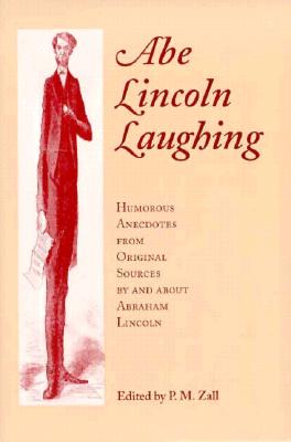 Abe Lincoln Laughing: Humorous Anecdotes from Original Sources by and about Abraham Lincoln - Zall, P M