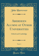 Aberdeen Alumni at Other Universities, Vol. 1: Oxford and Cambridge (Classic Reprint)