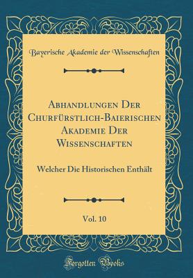 Abhandlungen Der Churfrstlich-Baierischen Akademie Der Wissenschaften, Vol. 10: Welcher Die Historischen Enthlt (Classic Reprint) - Wissenschaften, Bayerische Akademie Der