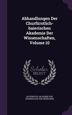 Abhandlungen Der Churfrstlich-baierischen Akademie Der Wissenschaften, Volume 10 - Bayerische Akademie Der Wissenschaften ( (Creator)