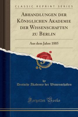 Abhandlungen Der Kniglichen Akademie Der Wissenschaften Zu Berlin: Aus Dem Jahre 1885 (Classic Reprint) - Wissenschaften, Deutsche Akademie Der