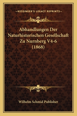 Abhandlungen Der Naturhistorischen Gesellschaft Zu Nurnberg V4-6 (1868) - Wilhelm Schmid Publisher