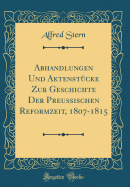 Abhandlungen Und Aktenstcke Zur Geschichte Der Preuischen Reformzeit, 1807-1815 (Classic Reprint)