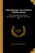 Abhandlungen Von Friedrich Wilhelm Bessel: Bd. I. Bewegungen Der Krper Im Sonnensystem. Ii. Sphrische Astronomie. 1875