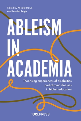 Ableism in Academia: Theorising Experiences of Disabilities and Chronic Illnesses in Higher Education - Brown, Nicole (Editor), and Leigh, Jennifer (Editor)
