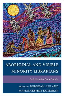 Aboriginal and Visible Minority Librarians: Oral Histories from Canada - Lee, Deborah, Ph.D. (Editor), and Kumaran, Mahalakshmi (Editor)