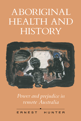 Aboriginal Health and History: Power and Prejudice in Remote Australia - Hunter, Ernest