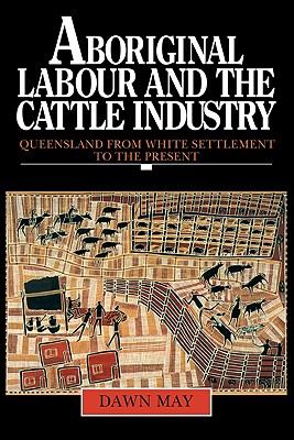 Aboriginal Labour and the Cattle Industry: Queensland from White Settlement to the Present - May, Dawn