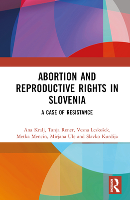 Abortion and Reproductive Rights in Slovenia: A Case of Resistance - Kralj, Ana, and Rener, Tanja, and Leskosek, Vesna