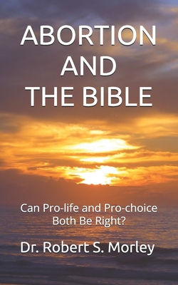 Abortion and the Bible: Can Pro-life and Pro-choice Both Be Right? - Morley, Robert S